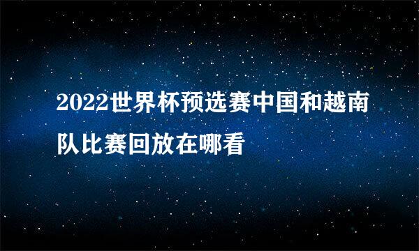 2022世界杯预选赛中国和越南队比赛回放在哪看