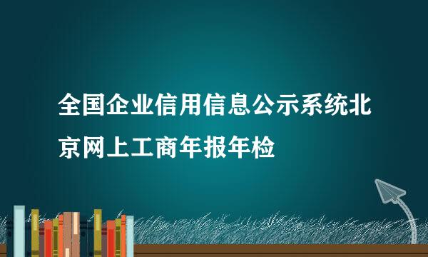 全国企业信用信息公示系统北京网上工商年报年检