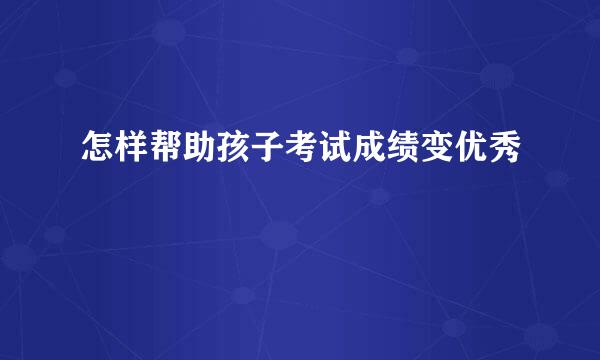 怎样帮助孩子考试成绩变优秀