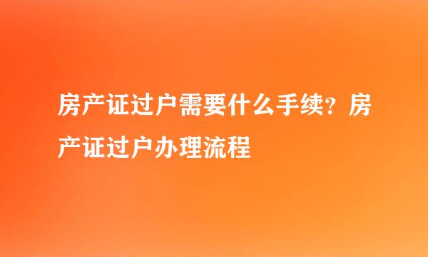 房产证过户需要什么手续？房产证过户办理流程