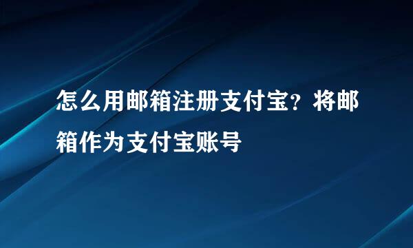 怎么用邮箱注册支付宝？将邮箱作为支付宝账号