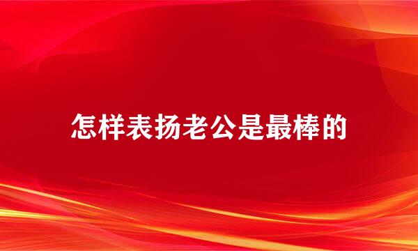 怎样表扬老公是最棒的