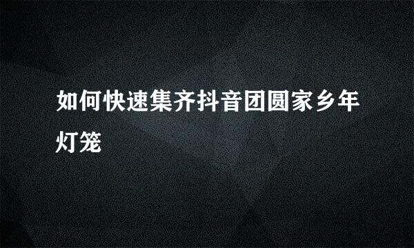 如何快速集齐抖音团圆家乡年灯笼