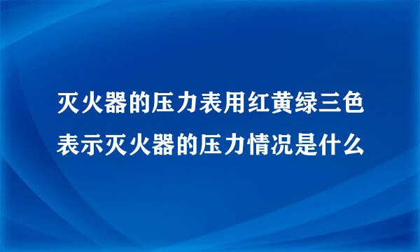 灭火器的压力表用红黄绿三色表示灭火器的压力情况是什么