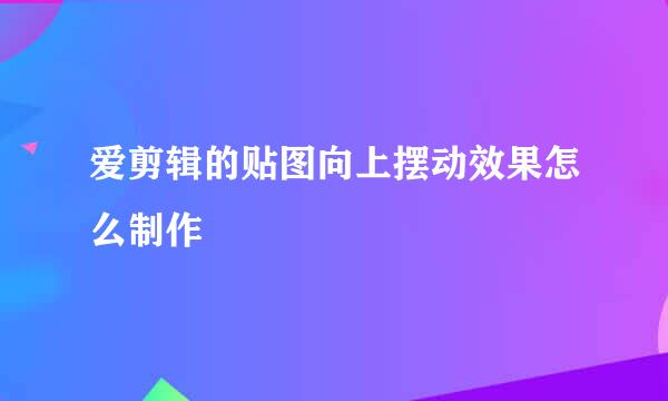 爱剪辑的贴图向上摆动效果怎么制作