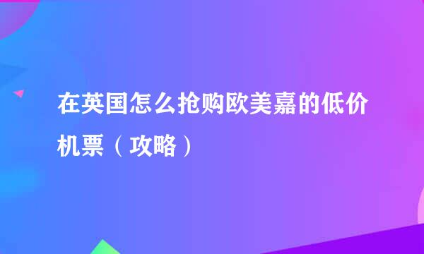 在英国怎么抢购欧美嘉的低价机票（攻略）