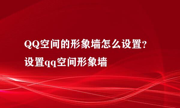 QQ空间的形象墙怎么设置？设置qq空间形象墙