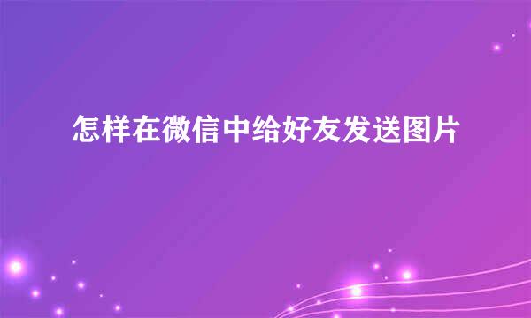 怎样在微信中给好友发送图片