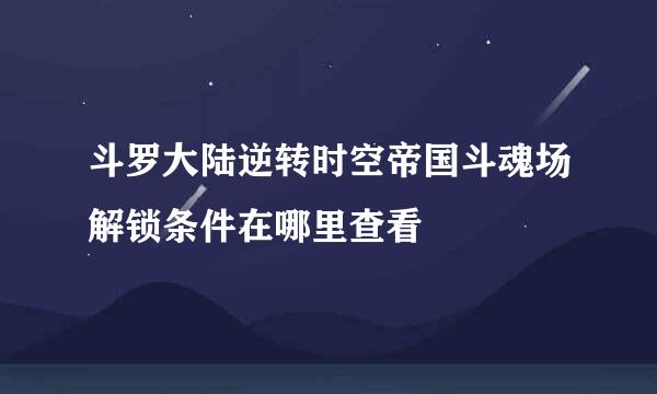 斗罗大陆逆转时空帝国斗魂场解锁条件在哪里查看