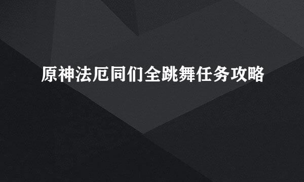 原神法厄同们全跳舞任务攻略