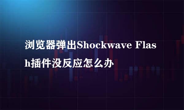 浏览器弹出Shockwave Flash插件没反应怎么办