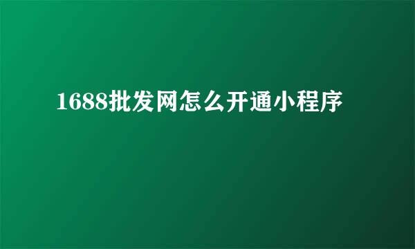 1688批发网怎么开通小程序