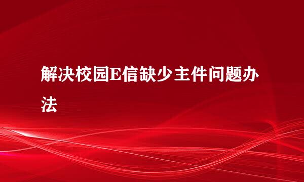 解决校园E信缺少主件问题办法