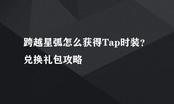 跨越星弧怎么获得Tap时装？兑换礼包攻略