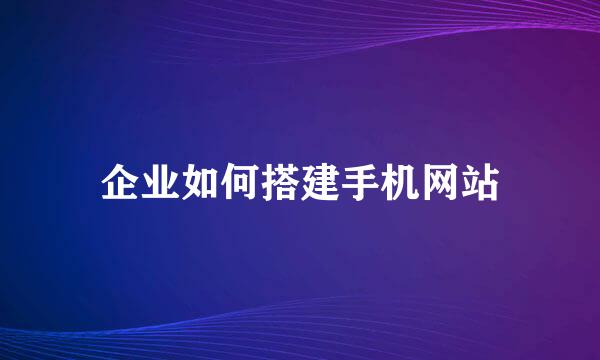 企业如何搭建手机网站