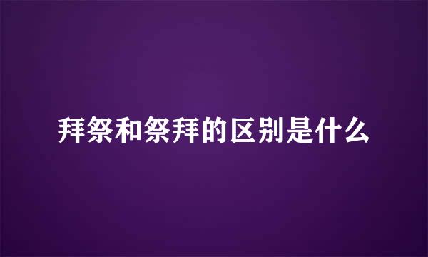 拜祭和祭拜的区别是什么