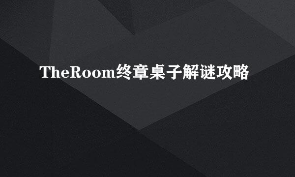 TheRoom终章桌子解谜攻略