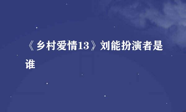 《乡村爱情13》刘能扮演者是谁