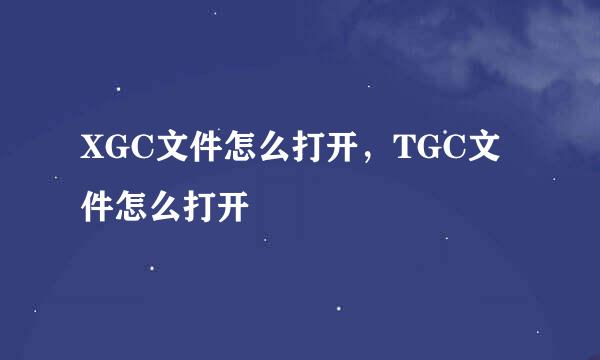 XGC文件怎么打开，TGC文件怎么打开