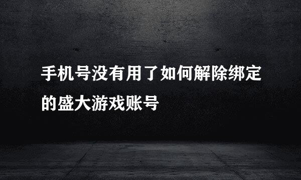 手机号没有用了如何解除绑定的盛大游戏账号