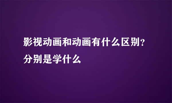 影视动画和动画有什么区别？分别是学什么