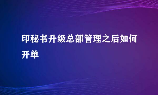 印秘书升级总部管理之后如何开单