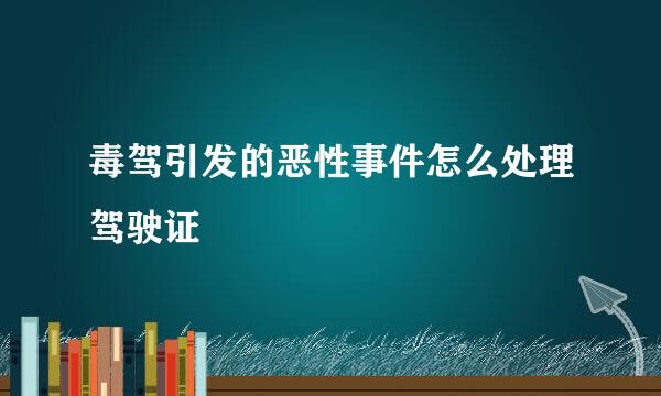 毒驾引发的恶性事件怎么处理驾驶证