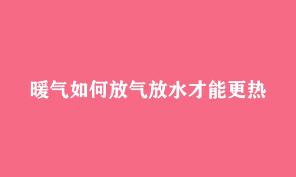 暖气如何放气放水才能更热