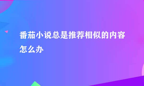 番茄小说总是推荐相似的内容怎么办