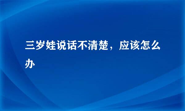 三岁娃说话不清楚，应该怎么办