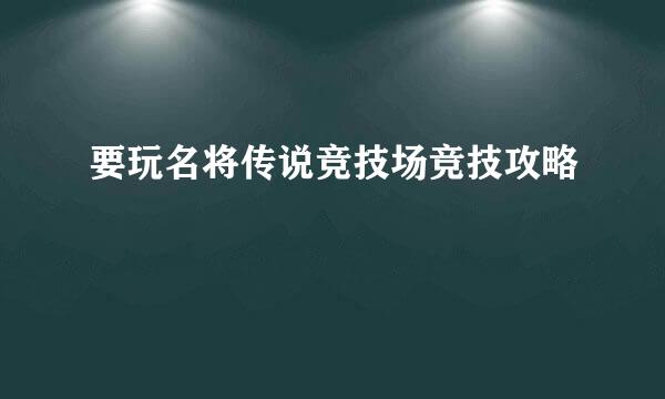 要玩名将传说竞技场竞技攻略