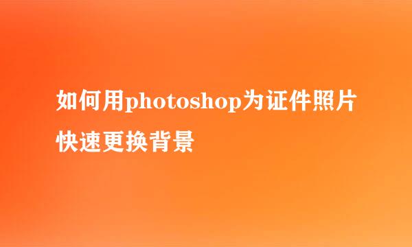 如何用photoshop为证件照片快速更换背景