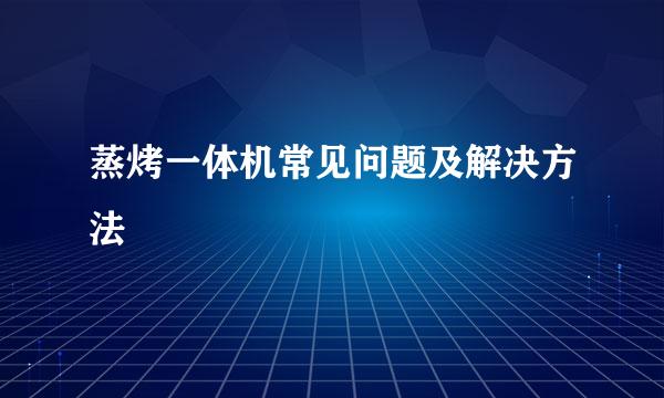 蒸烤一体机常见问题及解决方法