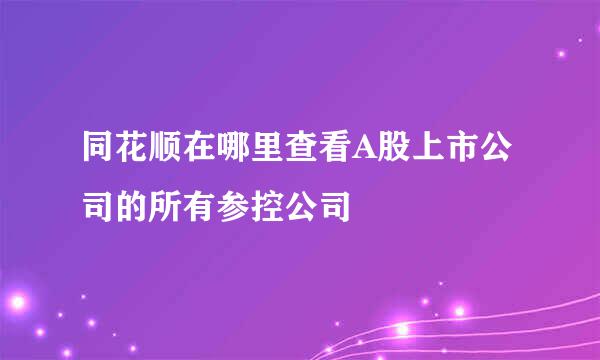 同花顺在哪里查看A股上市公司的所有参控公司