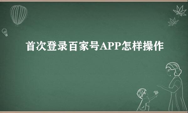 首次登录百家号APP怎样操作