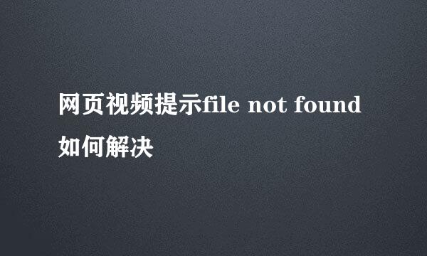 网页视频提示file not found如何解决