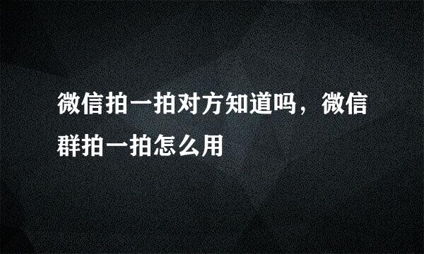 微信拍一拍对方知道吗，微信群拍一拍怎么用