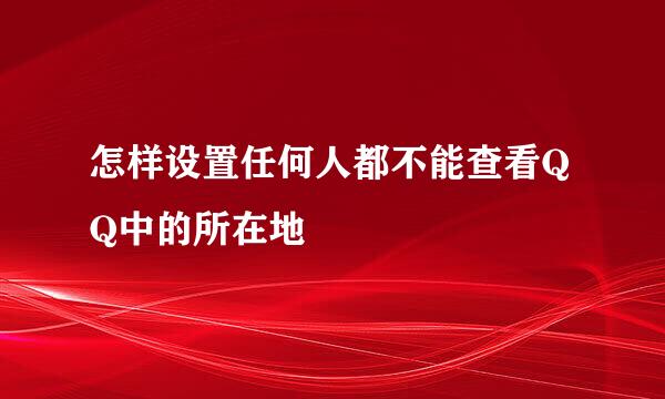 怎样设置任何人都不能查看QQ中的所在地