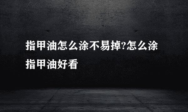 指甲油怎么涂不易掉?怎么涂指甲油好看