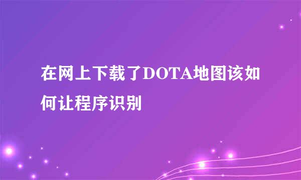 在网上下载了DOTA地图该如何让程序识别