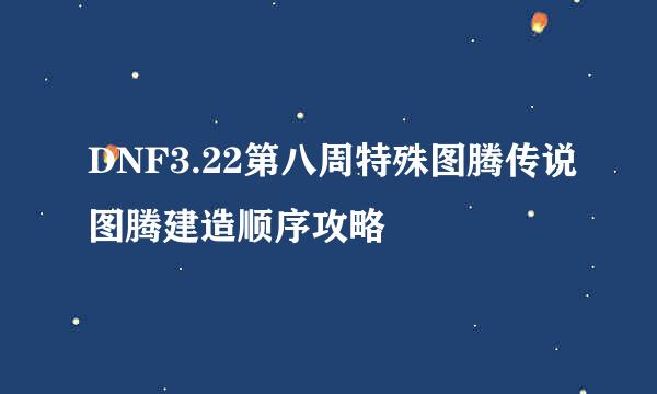 DNF3.22第八周特殊图腾传说图腾建造顺序攻略