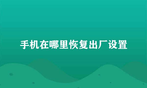 手机在哪里恢复出厂设置