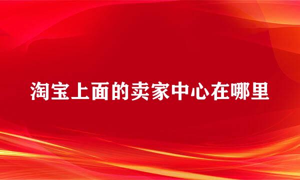 淘宝上面的卖家中心在哪里