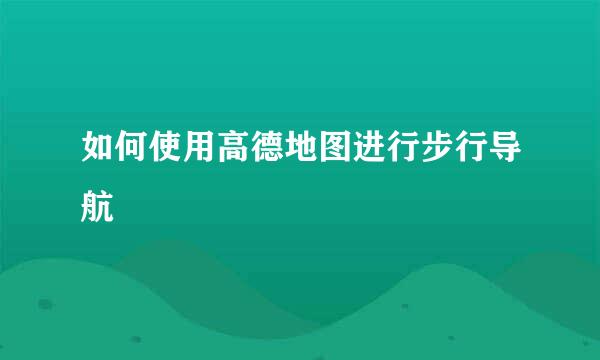 如何使用高德地图进行步行导航