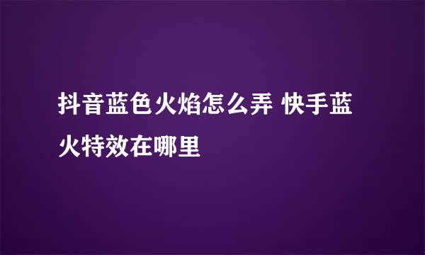 抖音蓝色火焰怎么弄 快手蓝火特效在哪里