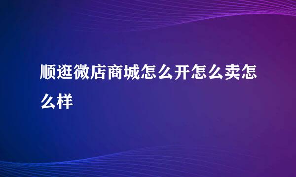 顺逛微店商城怎么开怎么卖怎么样