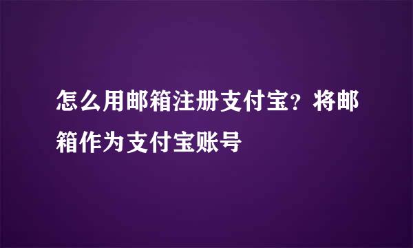 怎么用邮箱注册支付宝？将邮箱作为支付宝账号