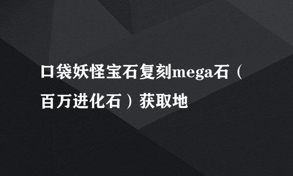 口袋妖怪宝石复刻mega石（百万进化石）获取地