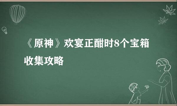 《原神》欢宴正酣时8个宝箱收集攻略