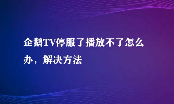 企鹅TV停服了播放不了怎么办，解决方法